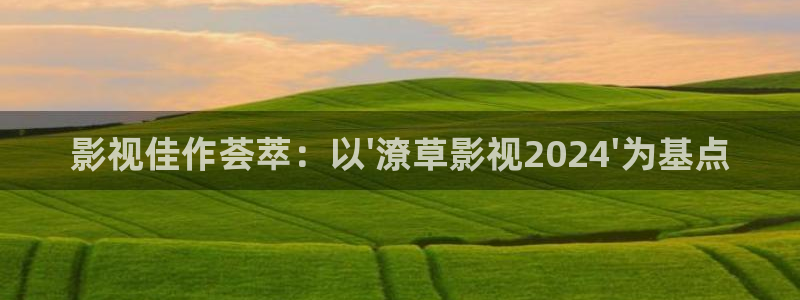 97涩涩影院：影视佳作荟萃：以\'潦草影视2024\'为基点