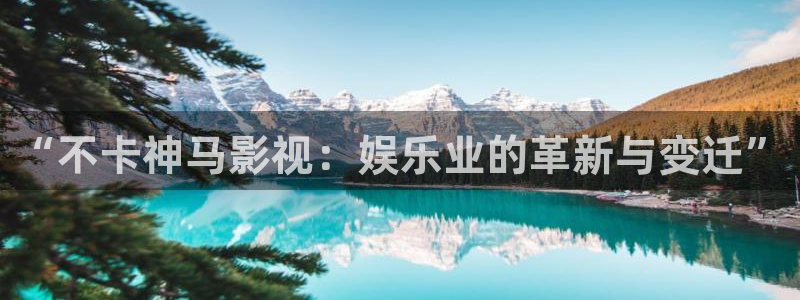 97视频人人人人人人性：“不卡神马影视：娱乐业的革新与变迁”